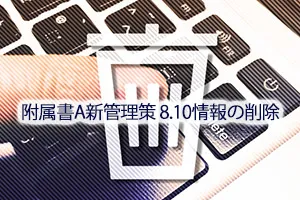 附属書A新管理策8.10情報の削除