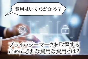 費用はいくらかかる？プライバシーマークを取得するために必要な費用